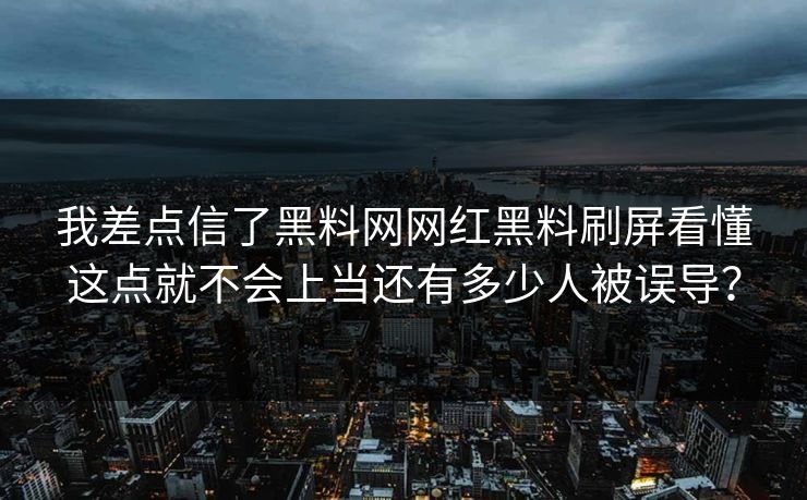 我差点信了黑料网网红黑料刷屏看懂这点就不会上当还有多少人被误导？
