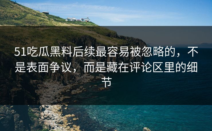 51吃瓜黑料后续最容易被忽略的，不是表面争议，而是藏在评论区里的细节