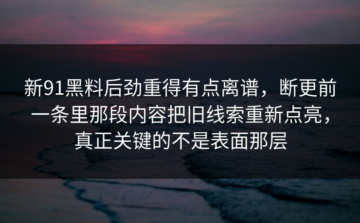 新91黑料后劲重得有点离谱，断更前一条里那段内容把旧线索重新点亮，真正关键的不是表面那层